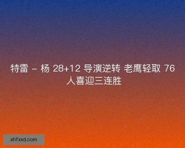特雷 - 杨 28+12 导演逆转 老鹰轻取 76 人喜迎三连胜