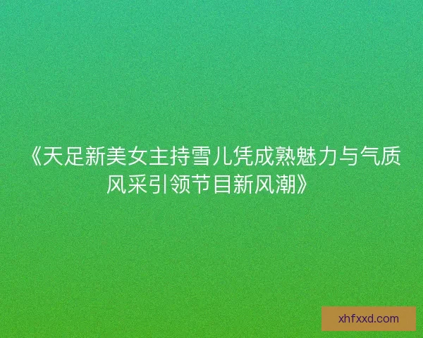 《天足新美女主持雪儿凭成熟魅力与气质风采引领节目新风潮》 《天足新美女主持雪儿凭成熟魅力与气质风采引领节目新风潮》