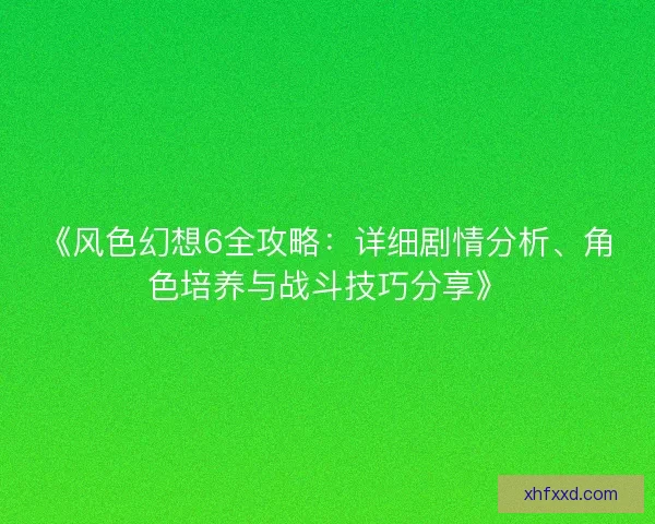 《风色幻想6全攻略:详细剧情分析、角色培养与战斗技巧分享》 《风色幻想6全攻略:详细剧情分析、角色培养与战斗技巧分享》