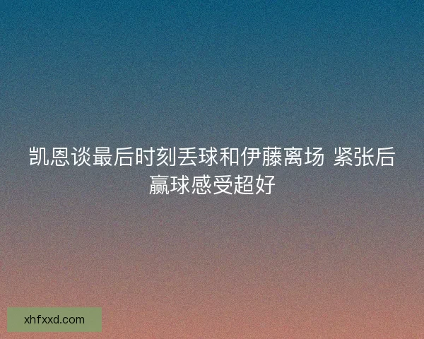 凯恩谈最后时刻丢球和伊藤离场 紧张后赢球感受超好